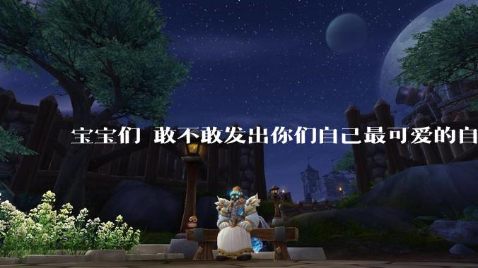 宝宝们 敢不敢发出你们自己最可爱的自拍照?